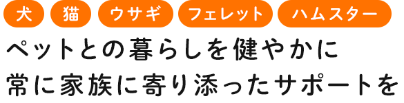 ペットとの暮らしを健やかに 常に家族に寄り添ったサポートを